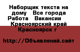 Наборщик текста на дому - Все города Работа » Вакансии   . Красноярский край,Красноярск г.